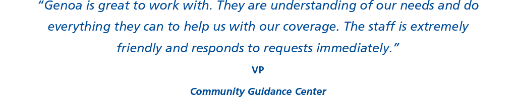 “Genoa is great to work with. They are understanding of our needs and do everything they can to help us with our coverage. The staff is extremely friendly and responds to requests immediately.” VP Community Guidance Center